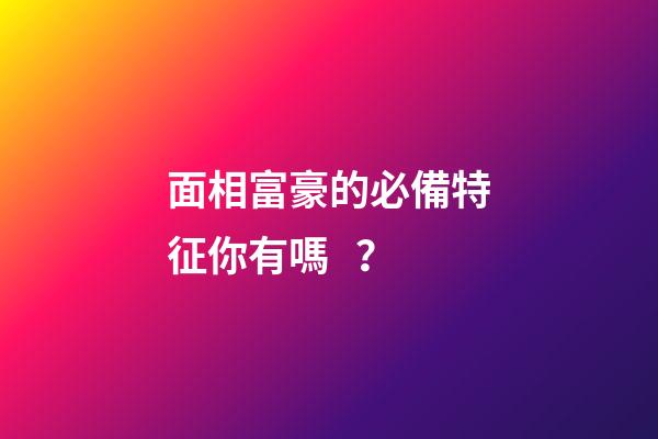 面相富豪的必備特征你有嗎？